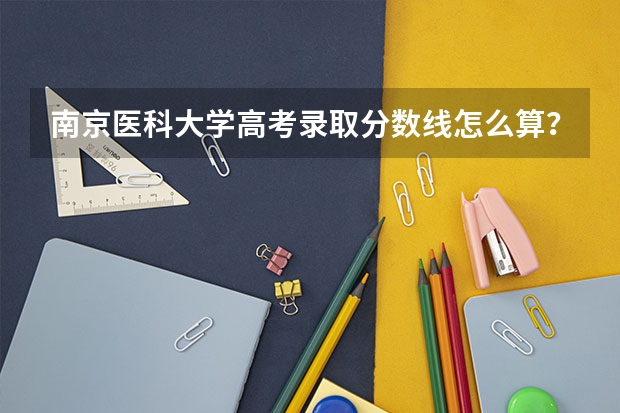 南京医科大学高考录取分数线怎么算?