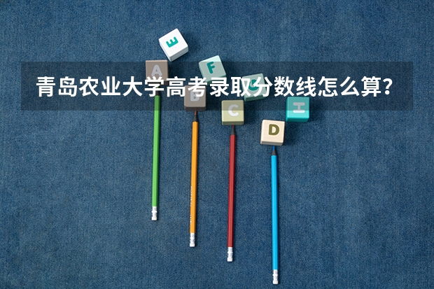 青岛农业大学高考录取分数线怎么算？