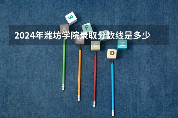 2024年潍坊学院录取分数线是多少？