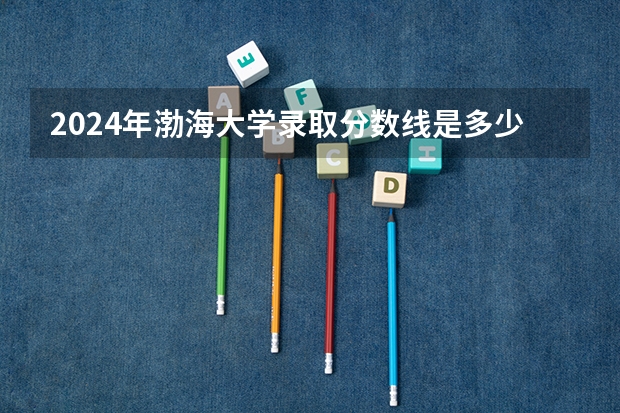 2024年渤海大学录取分数线是多少?