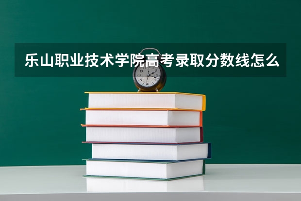 乐山职业技术学院高考录取分数线怎么算？