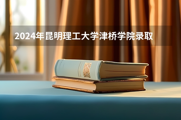 2024年昆明理工大学津桥学院录取分数线是多少？