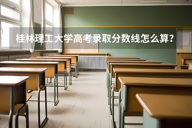 桂林理工大学高考录取分数线怎么算?