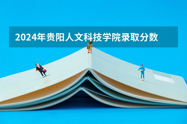 2024年贵阳人文科技学院录取分数线是多少?