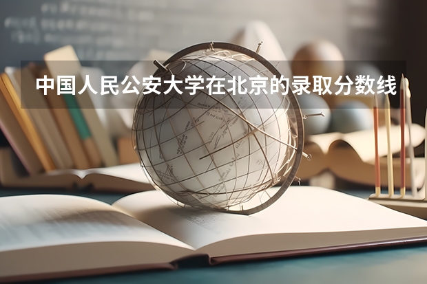 中国人民公安大学在北京的录取分数线是多少？