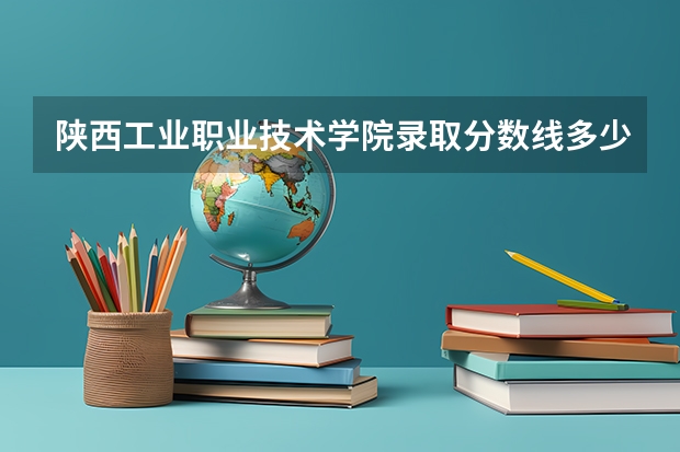 陕西工业职业技术学院录取分数线多少?