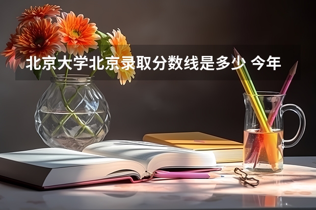 北京大学北京录取分数线是多少 今年招生人数是多少