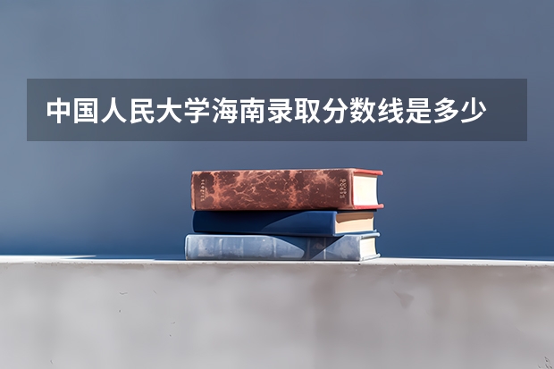 中国人民大学海南录取分数线是多少 今年招生人数是多少