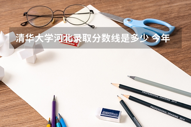 清华大学河北录取分数线是多少 今年招生人数是多少