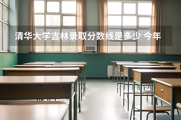 清华大学吉林录取分数线是多少 今年招生人数是多少