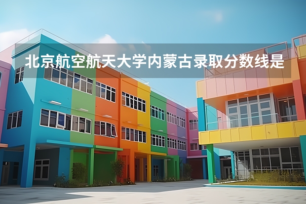 北京航空航天大学内蒙古录取分数线是多少 今年招生人数是多少