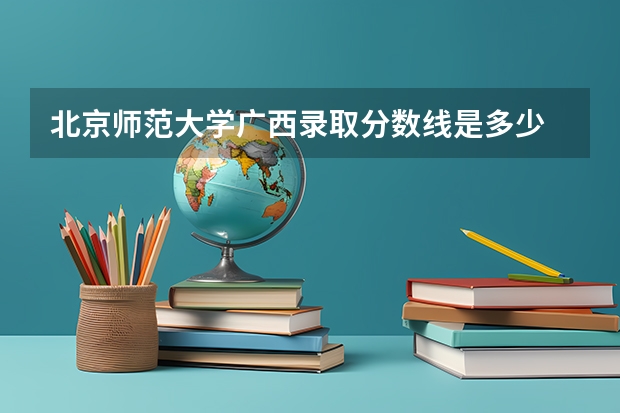 北京师范大学广西录取分数线是多少 今年招生人数是多少