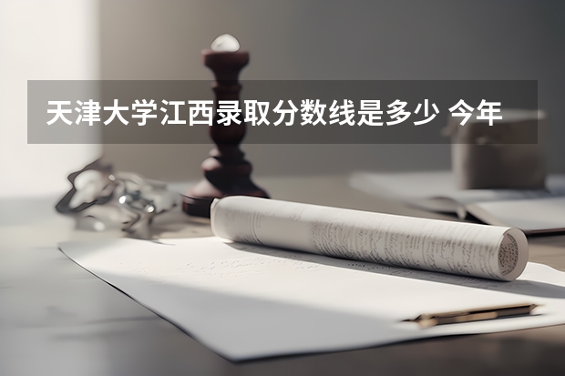天津大学江西录取分数线是多少 今年招生人数是多少