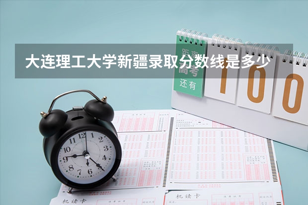 大连理工大学新疆录取分数线是多少 今年招生人数是多少
