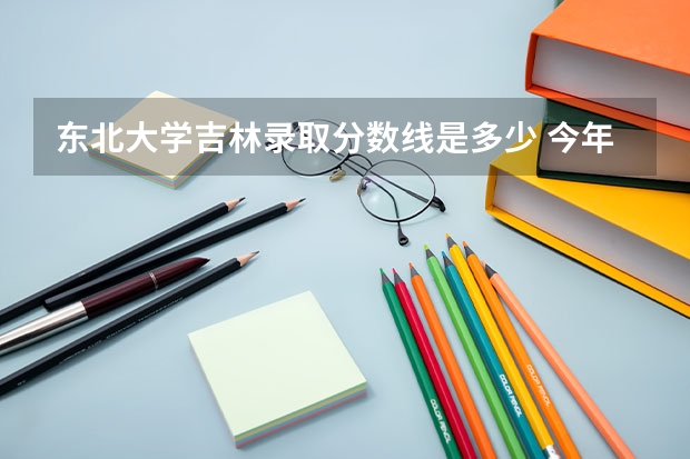 东北大学吉林录取分数线是多少 今年招生人数是多少
