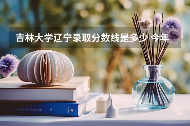吉林大学辽宁录取分数线是多少 今年招生人数是多少