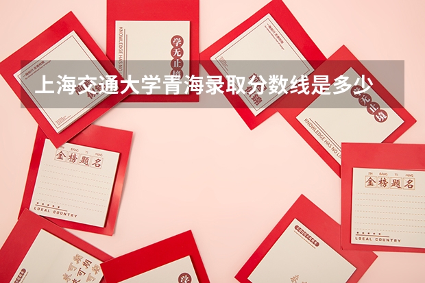 上海交通大学青海录取分数线是多少 今年招生人数是多少