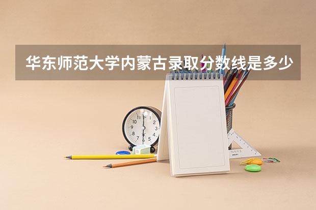 华东师范大学内蒙古录取分数线是多少 今年招生人数是多少