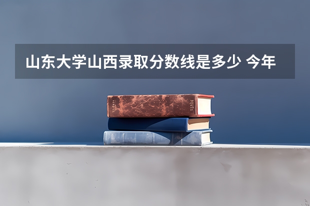 山东大学山西录取分数线是多少 今年招生人数是多少