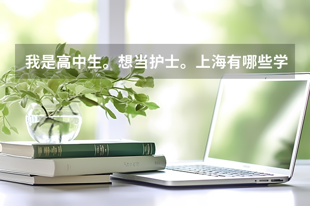 我是高中生。想当护士。上海有哪些学校大专有护理专业?