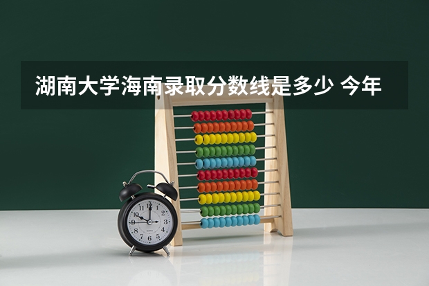 湖南大学海南录取分数线是多少 今年招生人数是多少