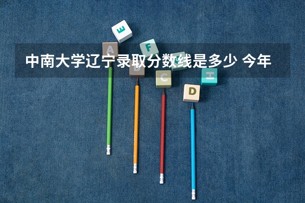 中南大学辽宁录取分数线是多少 今年招生人数是多少