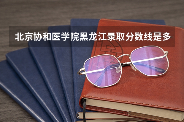 北京协和医学院黑龙江录取分数线是多少 今年招生人数是多少