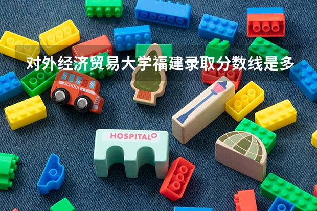 对外经济贸易大学福建录取分数线是多少 今年招生人数是多少