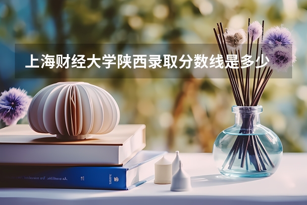 上海财经大学陕西录取分数线是多少 今年招生人数是多少