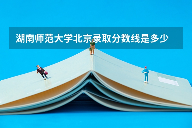 湖南师范大学北京录取分数线是多少 今年招生人数是多少
