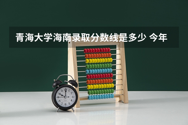 青海大学海南录取分数线是多少 今年招生人数是多少