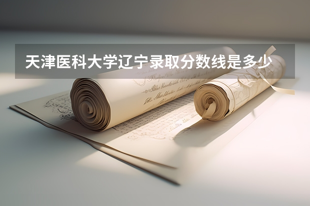 天津医科大学辽宁录取分数线是多少 今年招生人数是多少