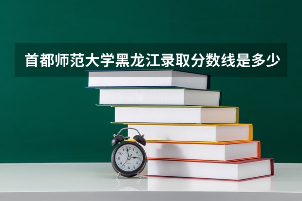 首都师范大学黑龙江录取分数线是多少 今年招生人数是多少