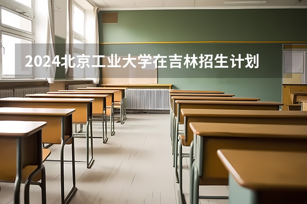 2024北京工业大学在吉林招生计划表