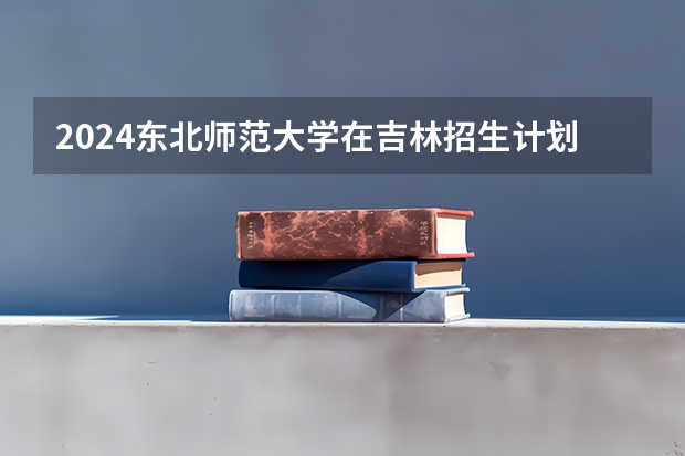 2024东北师范大学在吉林招生计划表