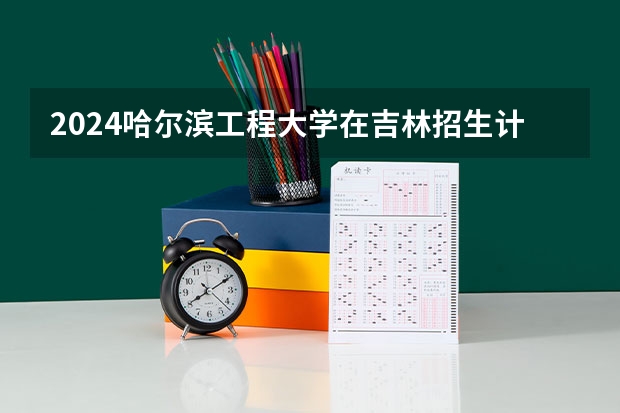 2024哈尔滨工程大学在吉林招生计划表
