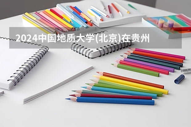 2024中国地质大学(北京)在贵州招生计划