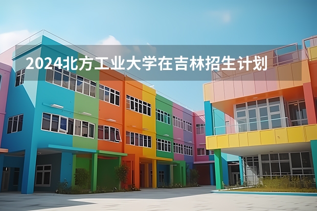 2024北方工业大学在吉林招生计划表