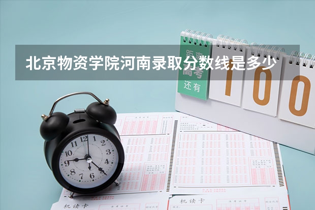北京物资学院河南录取分数线是多少 今年招生人数是多少