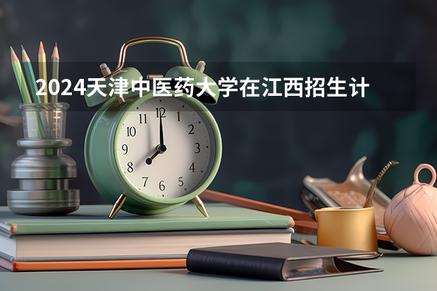 2024天津中医药大学在江西招生计划表