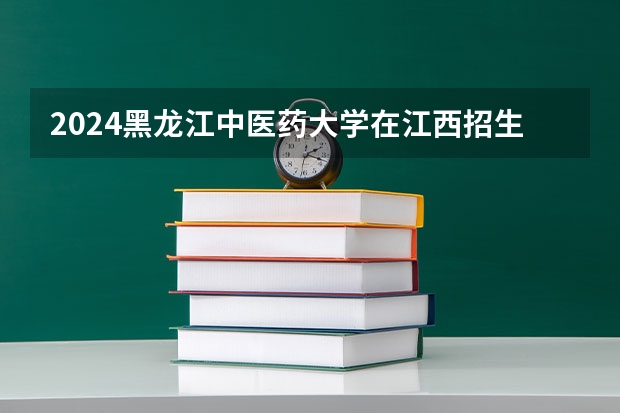 2024黑龙江中医药大学在江西招生计划表