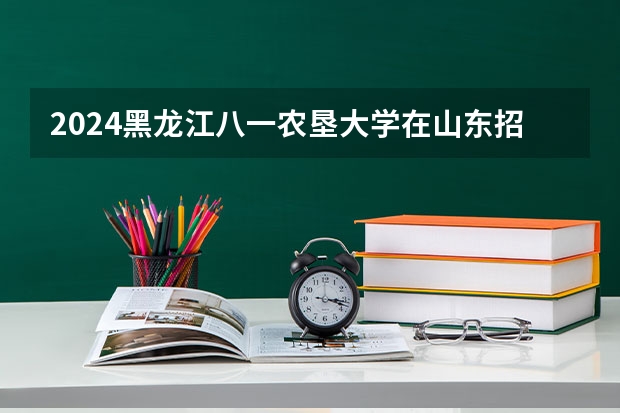 2024黑龙江八一农垦大学在山东招生计划表