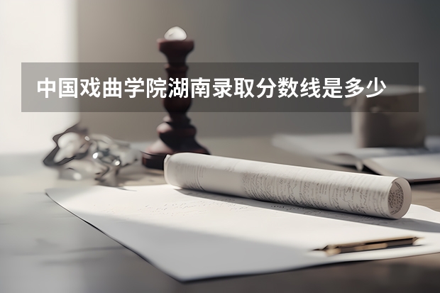 中国戏曲学院湖南录取分数线是多少 今年招生人数是多少