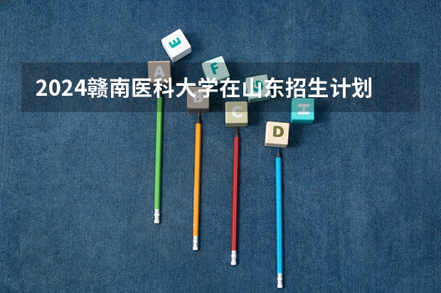2024赣南医科大学在山东招生计划表