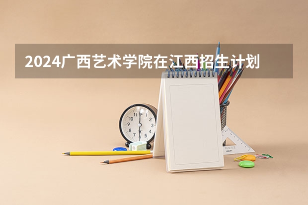 2024广西艺术学院在江西招生计划表