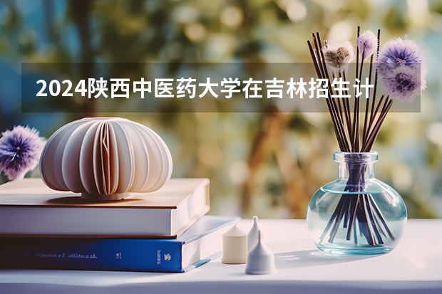 2024陕西中医药大学在吉林招生计划表