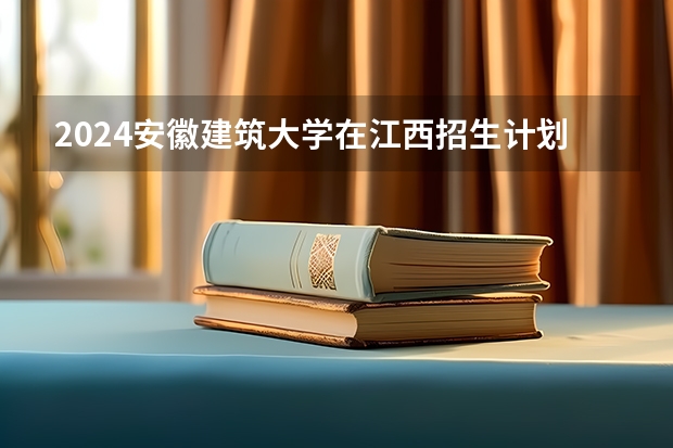 2024安徽建筑大学在江西招生计划表