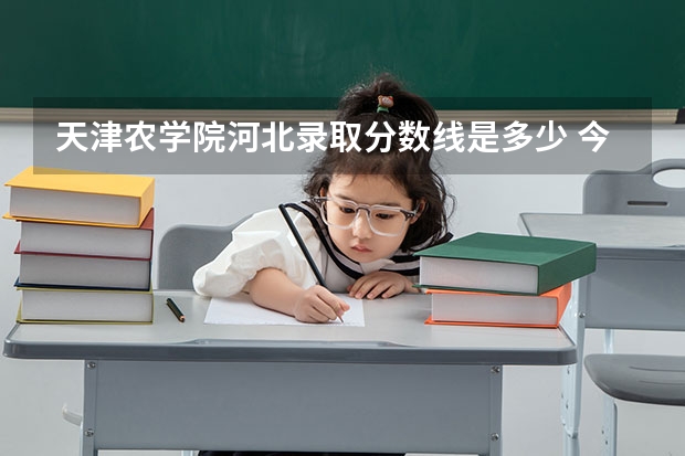 天津农学院河北录取分数线是多少 今年招生人数是多少