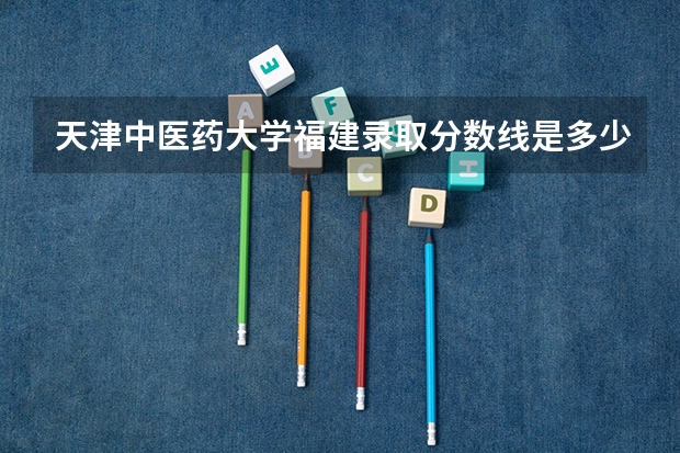 天津中医药大学福建录取分数线是多少 今年招生人数是多少