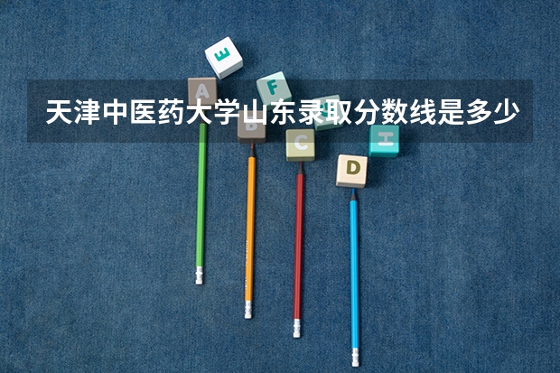 天津中医药大学山东录取分数线是多少 今年招生人数是多少
